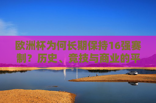 欧洲杯为何长期保持16强赛制?历史、竞技与商业的平衡之道,欧洲杯16强赛制长期存续,历史、竞技与商业的平衡之道