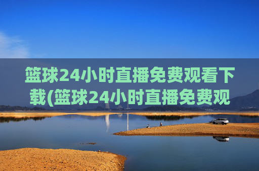 篮球24小时直播免费观看下载(篮球24小时直播免费观看下载手机版)