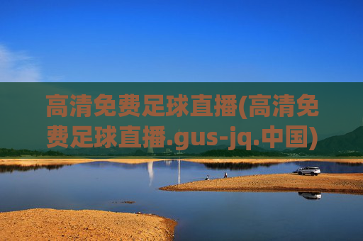 高清免费足球直播(高清免费足球直播.gus-jq.中国)