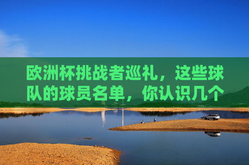 欧洲杯挑战者巡礼，这些球队的球员名单，你认识几个？欧洲杯挑战者巡礼，这些球队的球员名单，你认识几个？