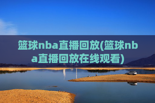 篮球nba直播回放(篮球nba直播回放在线观看)
