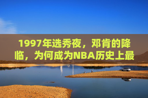 1997年选秀夜,邓肯的降临,为何成为NBA历史上最轰动的天选时刻?1997选秀夜邓肯降临,NBA历史最轰动的天选时刻