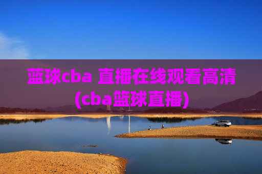 蓝球cba 直播在线观看高清(cba篮球直播)