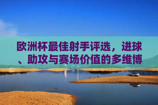 欧洲杯最佳射手评选，进球、助攻与赛场价值的多维博弈，欧洲杯最佳射手，进球、助攻与赛场价值的多维博弈