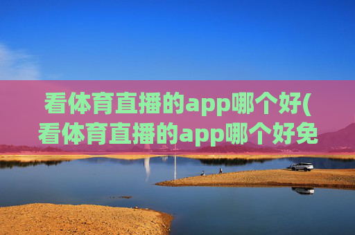 看体育直播的app哪个好(看体育直播的app哪个好免费)免费看体育直播的app哪个好