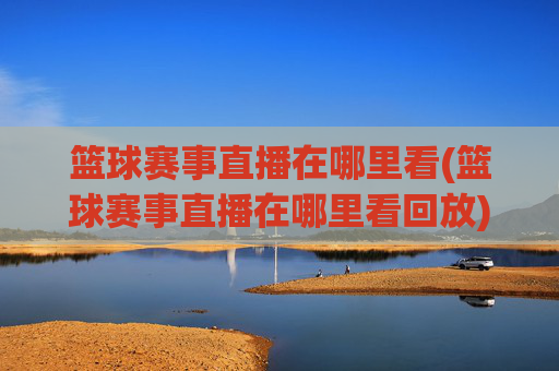 篮球赛事直播在哪里看(篮球赛事直播在哪里看回放)