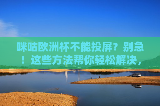 咪咕欧洲杯不能投屏?别急!这些方法帮你轻松解决,咪咕欧洲杯不能投屏?别急!轻松解决