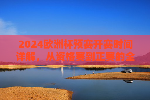 2024欧洲杯预赛开赛时间详解，从资格赛到正赛的全景解析，2024欧洲杯预选赛到正赛开赛时间全景解析