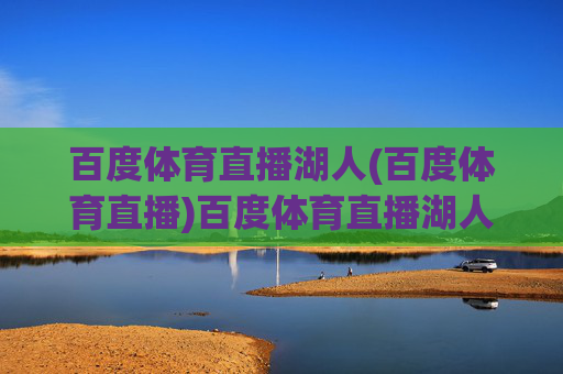 百度体育直播湖人(百度体育直播)百度体育直播湖人