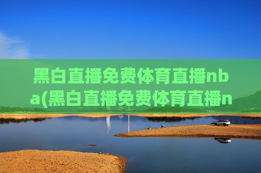 黑白直播免费体育直播nba(黑白直播免费体育直播nba下载)