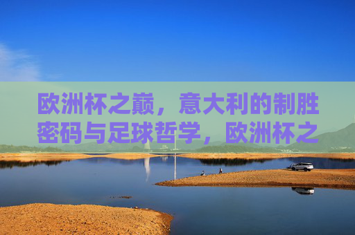 欧洲杯之巅，意大利的制胜密码与足球哲学，欧洲杯之巅，意大利的制胜密码与足球哲学