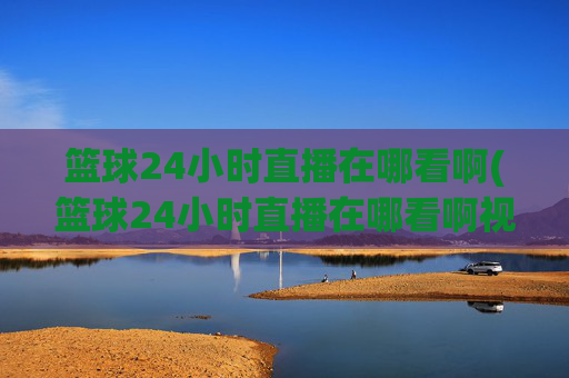 篮球24小时直播在哪看啊(篮球24小时直播在哪看啊视频)