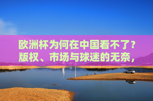 欧洲杯为何在中国看不了?版权、市场与球迷的无奈,欧洲杯中国看不了,版权、市场与球迷的无奈