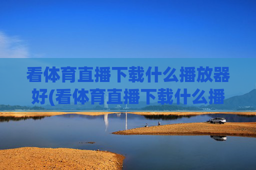 看体育直播下载什么播放器好(看体育直播下载什么播放器好用)