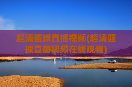 超清篮球直播视频(超清篮球直播视频在线观看)