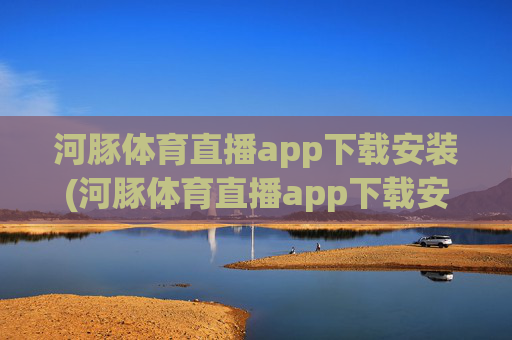 河豚体育直播app下载安装(河豚体育直播app下载安装步骤详解)河豚体育直播app下载安装步骤详解