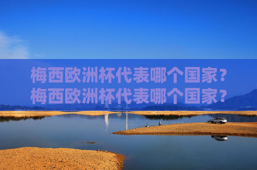 梅西欧洲杯代表哪个国家？梅西欧洲杯代表哪个国家？