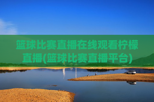 篮球比赛直播在线观看柠檬直播(篮球比赛直播平台)
