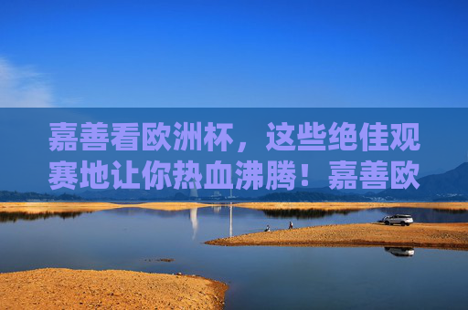 嘉善看欧洲杯,这些绝佳观赛地让你热血沸腾!嘉善欧洲杯观赛地,热血沸腾看球首选!