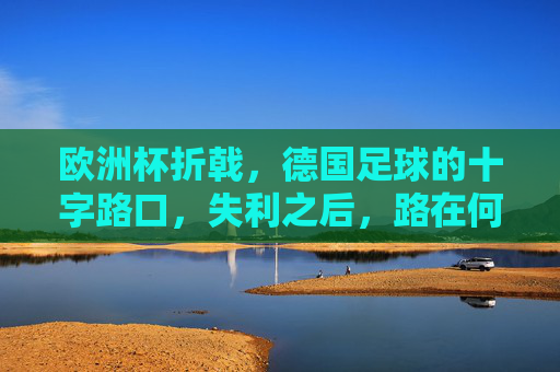 欧洲杯折戟，德国足球的十字路口，失利之后，路在何方？欧洲杯折戟，德国足球十字路口，路在何方？