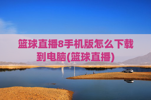 篮球直播8手机版怎么下载到电脑(篮球直播)