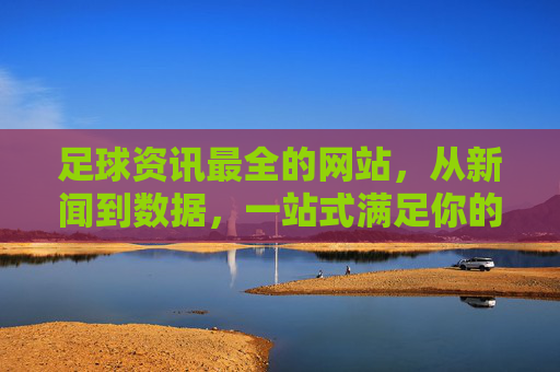 足球资讯最全的网站,从新闻到数据,一站式满足你的足坛信息需求,足球资讯一站全,新闻数据全覆盖
