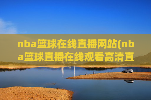 nba篮球在线直播网站(nba篮球直播在线观看高清直播视频)NBA篮球高清在线直播