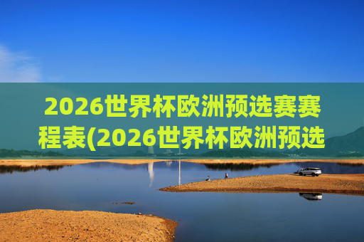2026世界杯欧洲预选赛赛程表(2026世界杯欧洲预选赛赛程表格图片)