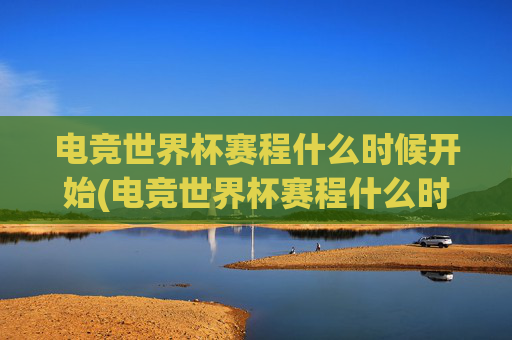 电竞世界杯赛程什么时候开始(电竞世界杯赛程什么时候开始的)