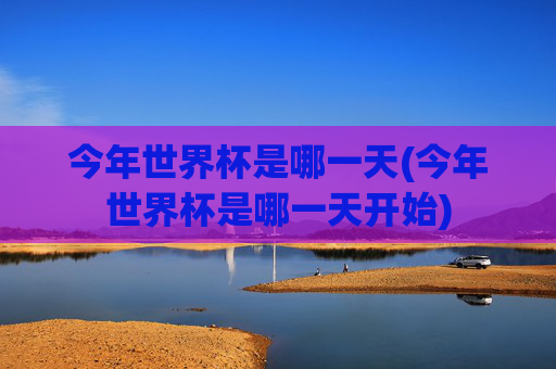 今年世界杯是哪一天(今年世界杯是哪一天开始)
