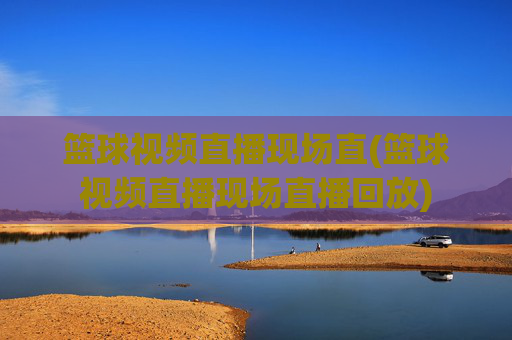 篮球视频直播现场直(篮球视频直播现场直播回放)
