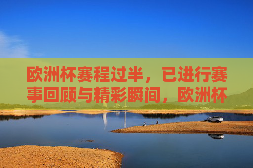 欧洲杯赛程过半,已进行赛事回顾与精彩瞬间,欧洲杯赛程过半,赛事回顾与精彩瞬间
