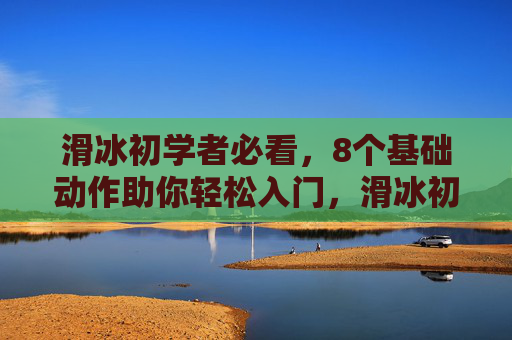 滑冰初学者必看,8个基础动作助你轻松入门,滑冰初学者必看,8个基础动作助你轻松入门