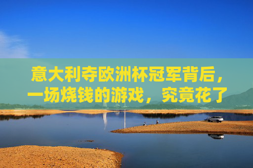 意大利夺欧洲杯冠军背后,一场烧钱的游戏,究竟花了多少钱?意大利欧洲杯夺冠背后,这场烧钱游戏究竟花了多少钱?