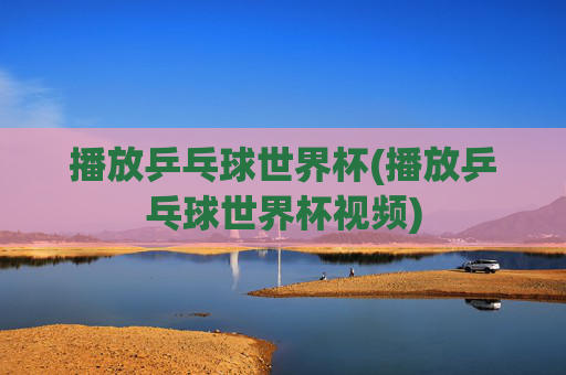 播放乒乓球世界杯(播放乒乓球世界杯视频)