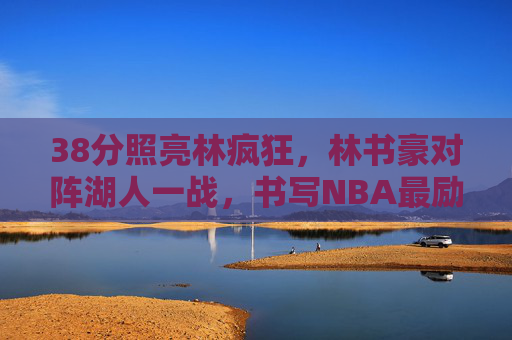 38分照亮林疯狂，林书豪对阵湖人一战，书写NBA最励志华章，38分照亮林疯狂 书豪湖人一战铸就最励志华章