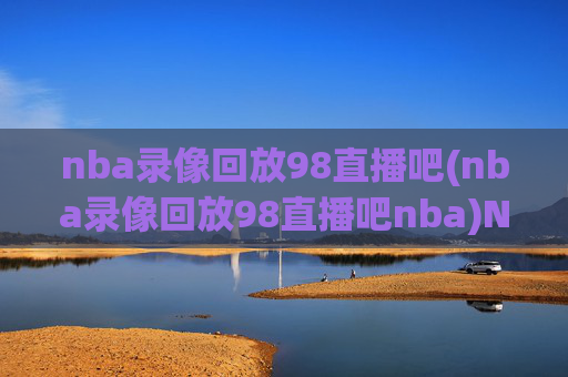 nba录像回放98直播吧(nba录像回放98直播吧nba)NBA录像回放-98直播吧