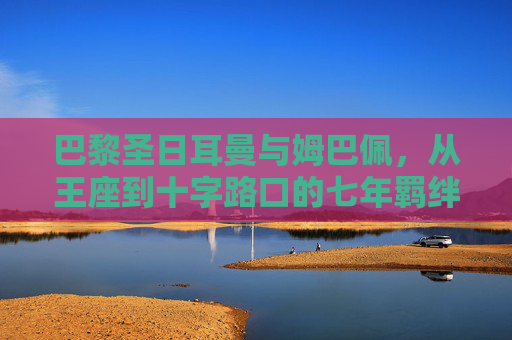 巴黎圣日耳曼与姆巴佩，从王座到十字路口的七年羁绊，七年王座到十字路口，PSG与姆巴佩的羁绊