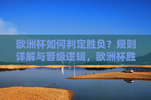 欧洲杯如何判定胜负？规则详解与晋级逻辑，欧洲杯胜负判定规则与晋级逻辑详解