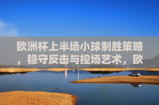 欧洲杯上半场小球制胜策略,稳守反击与控场艺术,欧洲杯上半场小球制胜,稳守反击与控场艺术