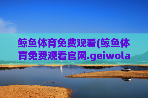鲸鱼体育免费观看(鲸鱼体育免费观看官网.geiwolai.中国)(1)鲸鱼体育免费观看