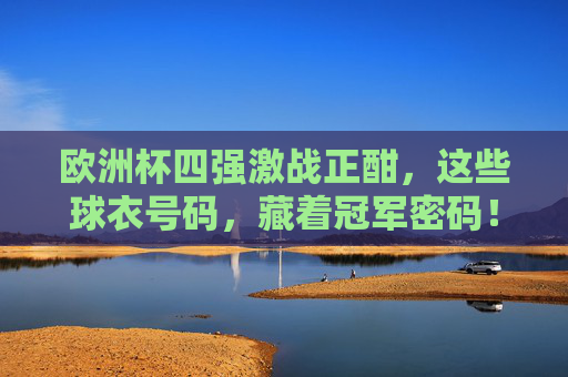 欧洲杯四强激战正酣，这些球衣号码，藏着冠军密码！欧洲杯四强激战，球衣号码藏着冠军密码