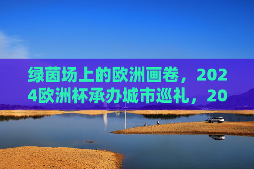 绿茵场上的欧洲画卷，2024欧洲杯承办城市巡礼，2024欧洲杯承办城市巡礼，绿茵场上的欧洲画卷