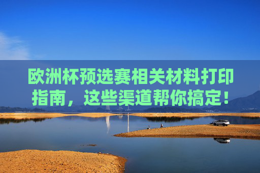 欧洲杯预选赛相关材料打印指南,这些渠道帮你搞定!欧洲杯预选赛材料打印指南,这些渠道帮你搞定!