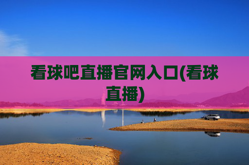 看球吧直播官网入口(看球直播)