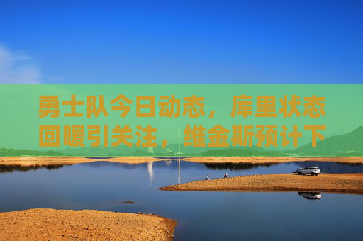 勇士队今日动态,库里状态回暖引关注,维金斯预计下周回归,年轻球员成赛季惊喜,勇士队今日,库里状态回暖,维金斯下周回归,年轻球员成赛季惊喜