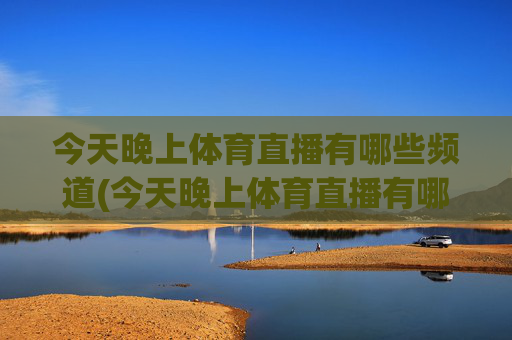 今天晚上体育直播有哪些频道(今天晚上体育直播有哪些频道播出)