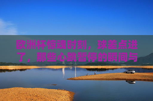 欧洲杯惊魂时刻,球差点进了,那些心跳暂停的瞬间与救赎,欧洲杯惊魂救赎,心跳暂停的瞬间
