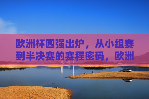 欧洲杯四强出炉，从小组赛到半决赛的赛程密码，欧洲杯四强出炉，小组赛到半决赛的赛程密码