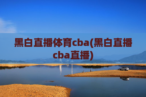 黑白直播体育cba(黑白直播cba直播)